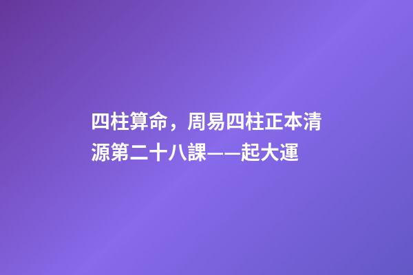 四柱算命，周易四柱正本清源第二十八課——起大運