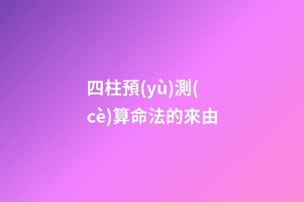 四柱預(yù)測(cè)算命法的來由