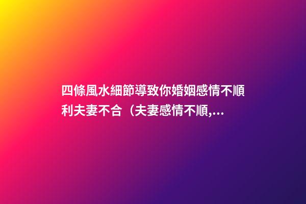 四條風水細節導致你婚姻感情不順利夫妻不合（夫妻感情不順,和風水有關系嗎）