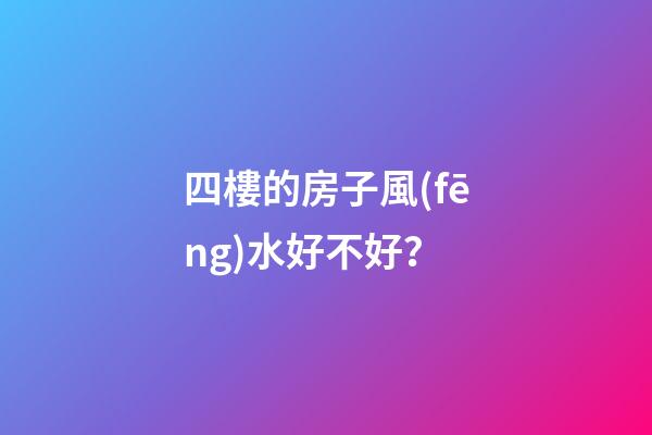 四樓的房子風(fēng)水好不好？