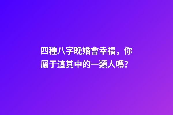 四種八字晚婚會幸福，你屬于這其中的一類人嗎？