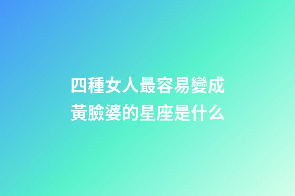 四種女人最容易變成黃臉婆的星座是什么
