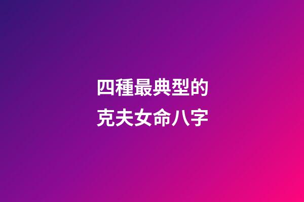 四種最典型的克夫女命八字
