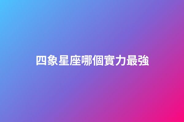 四象星座哪個實力最強-第1張-星座運勢-玄機派