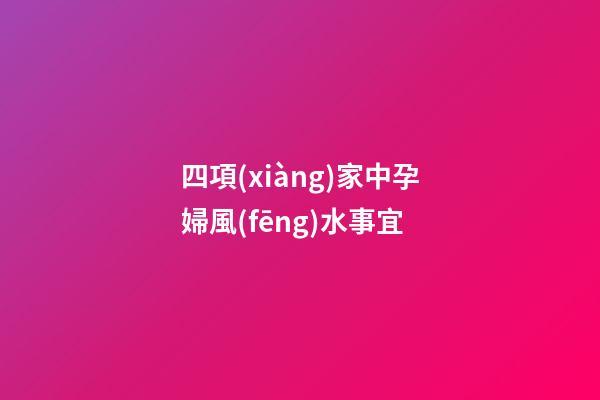 四項(xiàng)家中孕婦風(fēng)水事宜