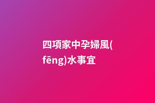 四項家中孕婦風(fēng)水事宜