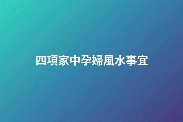 四項家中孕婦風水事宜