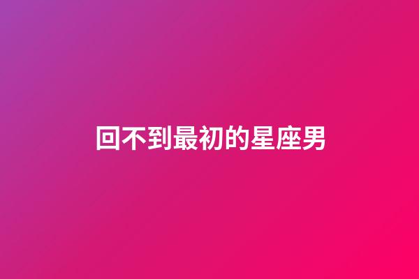 回不到最初的星座男-第1張-星座運(yùn)勢(shì)-玄機(jī)派
