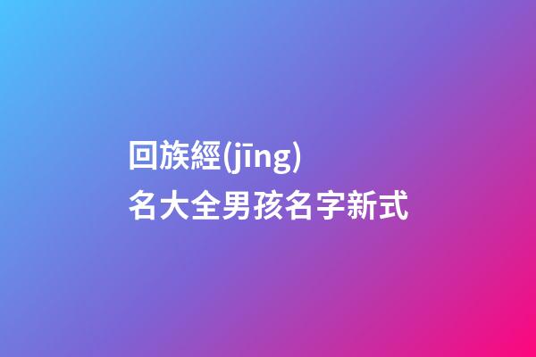 回族經(jīng)名大全男孩名字新式(回族經(jīng)名男生)