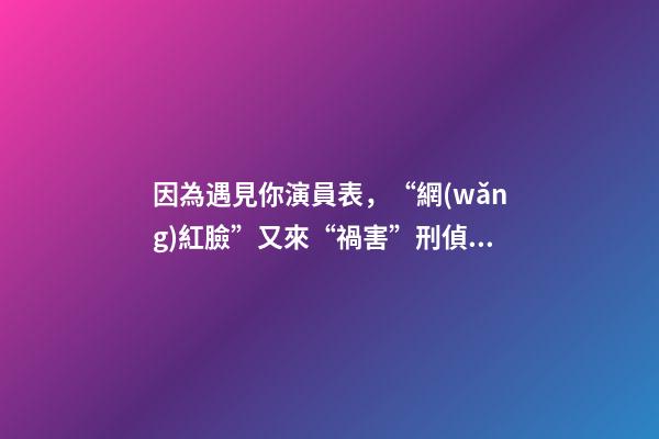 因為遇見你演員表，“網(wǎng)紅臉”又來“禍害”刑偵劇-第1張-觀點-玄機派