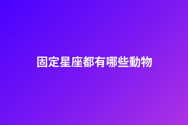 固定星座都有哪些動物-第1張-星座運勢-玄機派