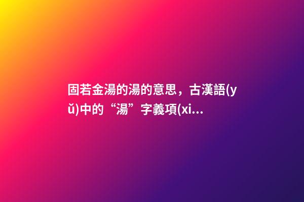 固若金湯的湯的意思，古漢語(yǔ)中的“湯”字義項(xiàng)詳解-第1張-觀點(diǎn)-玄機(jī)派