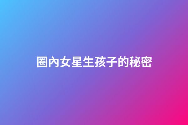 圈內女星生孩子的秘密