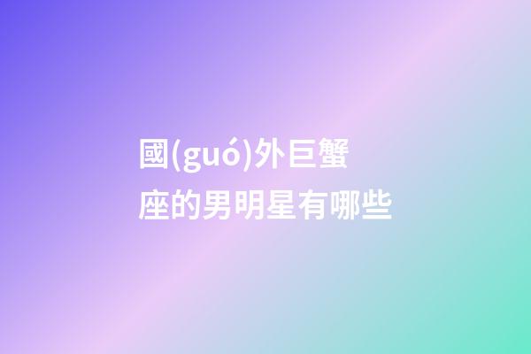 國(guó)外巨蟹座的男明星有哪些