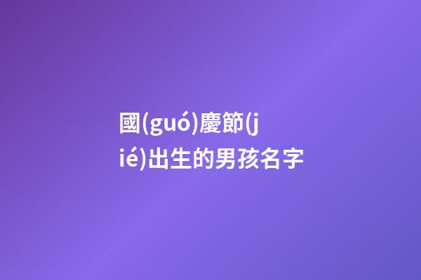 國(guó)慶節(jié)出生的男孩名字(中秋節(jié)出生的男孩名字)-第1張-男孩起名-玄機(jī)派
