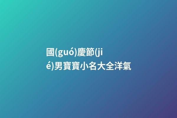 國(guó)慶節(jié)男寶寶小名大全洋氣(國(guó)慶男寶寶名字)