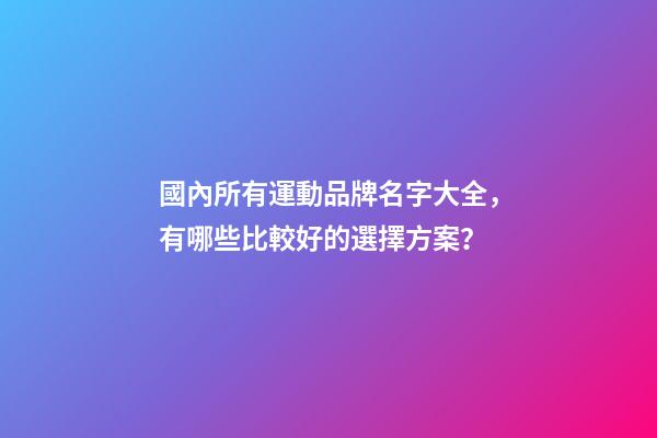 國內所有運動品牌名字大全，有哪些比較好的選擇方案？