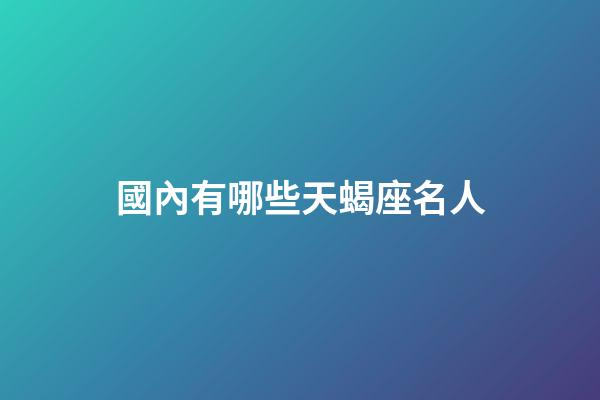 國內有哪些天蝎座名人-第1張-星座運勢-玄機派