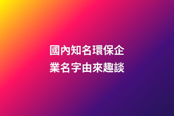 國內知名環保企業名字由來趣談