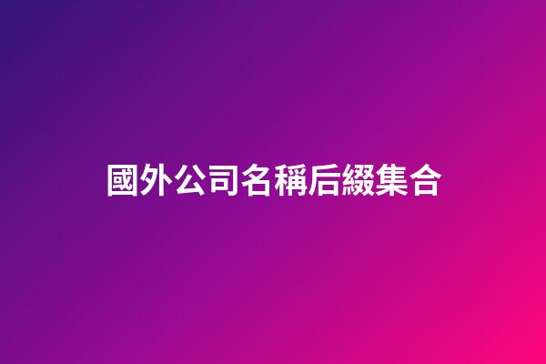 國外公司名稱后綴集合-第1張-公司起名-玄機派