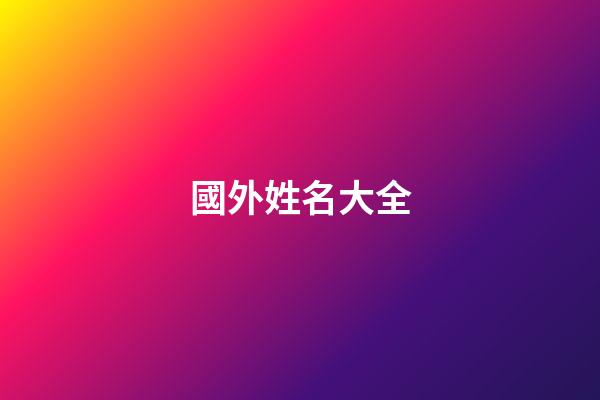 國外姓名大全(國外姓名排序)-第1張-寶寶起名-玄機派