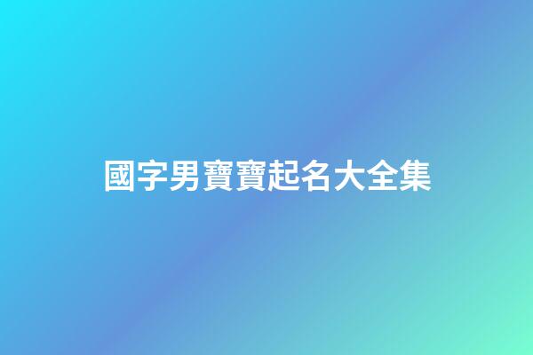 國字男寶寶起名大全集(國字男孩起名字)-第1張-男孩起名-玄機派