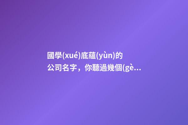國學(xué)底蘊(yùn)的公司名字，你聽過幾個(gè)，趕緊來看看吧-第1張-公司起名-玄機(jī)派