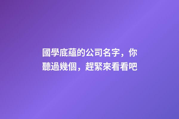 國學底蘊的公司名字，你聽過幾個，趕緊來看看吧-第1張-公司起名-玄機派