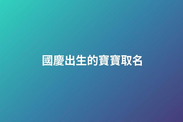 國慶出生的寶寶取名(國慶出生的寶寶取小名)