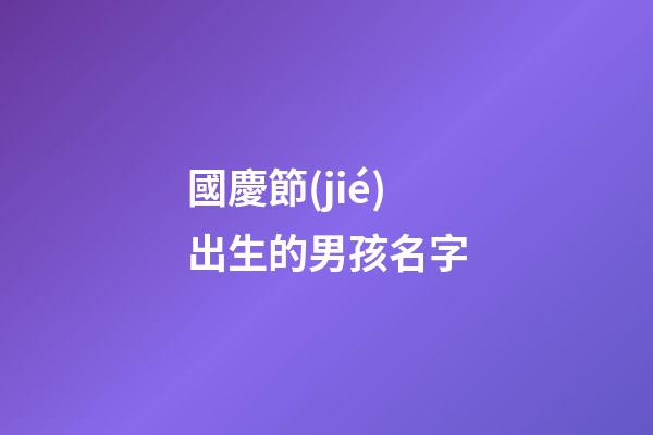 國慶節(jié)出生的男孩名字(中秋節(jié)出生的男孩名字)