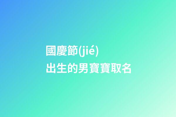 國慶節(jié)出生的男寶寶取名(國慶節(jié)出生的男寶寶取名姓吳)-第1張-男孩起名-玄機派
