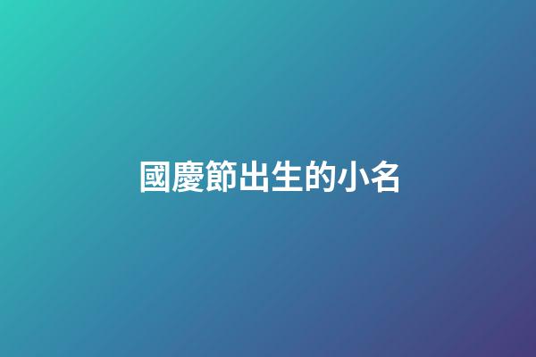 國慶節出生的小名(國慶節出生的小孩小名)-第1張-寶寶起名-玄機派
