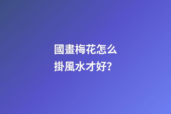 國畫梅花怎么掛風水才好？