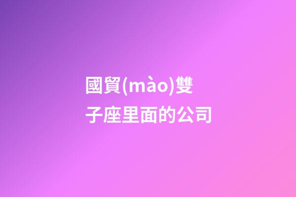 國貿(mào)雙子座里面的公司-第1張-星座運勢-玄機派