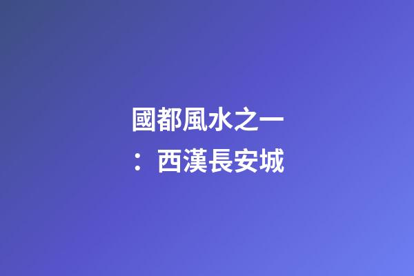 國都風水之一：西漢長安城
