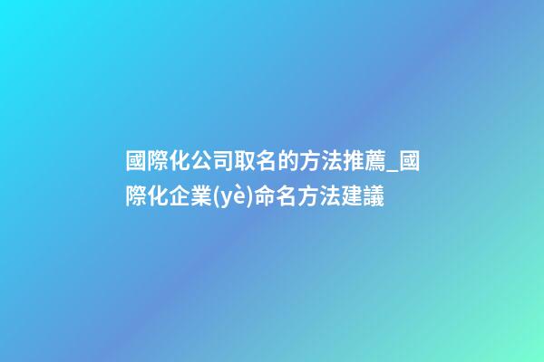 國際化公司取名的方法推薦_國際化企業(yè)命名方法建議-第1張-公司起名-玄機派