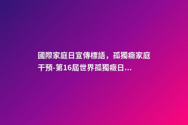 國際家庭日宣傳標語，孤獨癥家庭干預-第16屆世界孤獨癥日關注孤獨癥兒童及其照顧者-第1張-觀點-玄機派