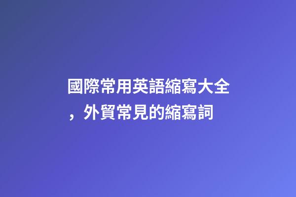 國際常用英語縮寫大全，外貿常見的縮寫詞-第1張-觀點-玄機派