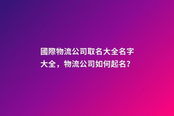 國際物流公司取名大全名字大全，物流公司如何起名？-第1張-公司起名-玄機派