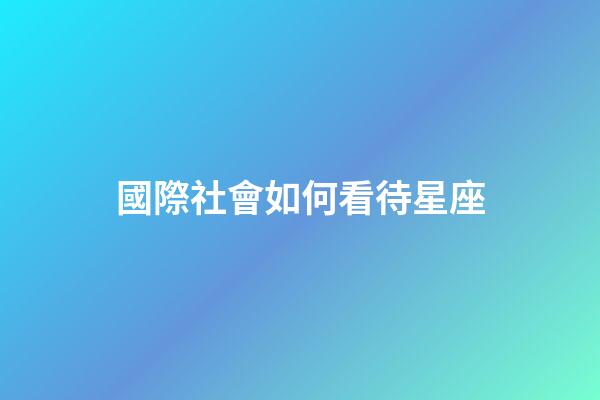 國際社會如何看待星座-第1張-星座運勢-玄機派