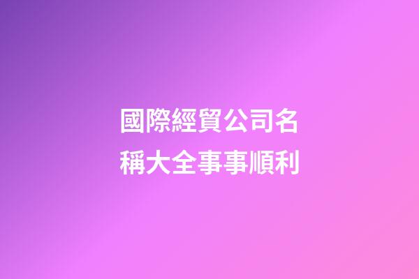 國際經貿公司名稱大全事事順利-第1張-公司起名-玄機派