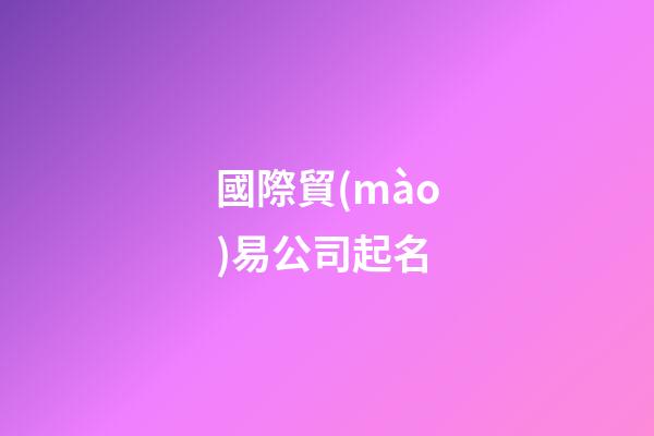 國際貿(mào)易公司起名-第1張-公司起名-玄機派