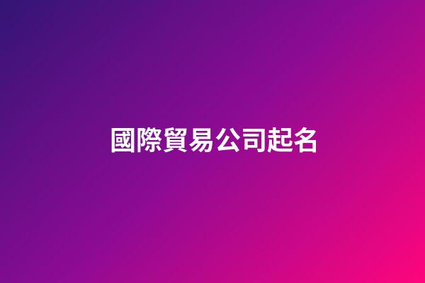 國際貿易公司起名-第1張-公司起名-玄機派