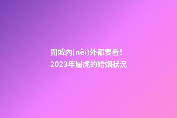 圍城內(nèi)外都要看！2023年屬虎的婚姻狀況