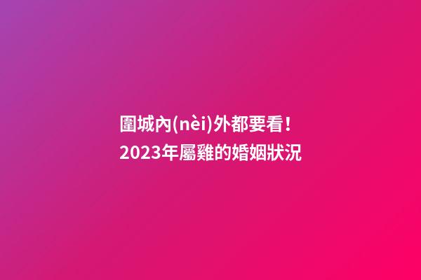 圍城內(nèi)外都要看！2023年屬雞的婚姻狀況