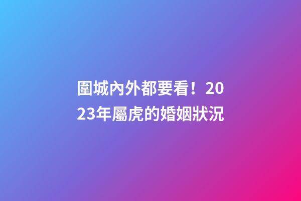 圍城內外都要看！2023年屬虎的婚姻狀況