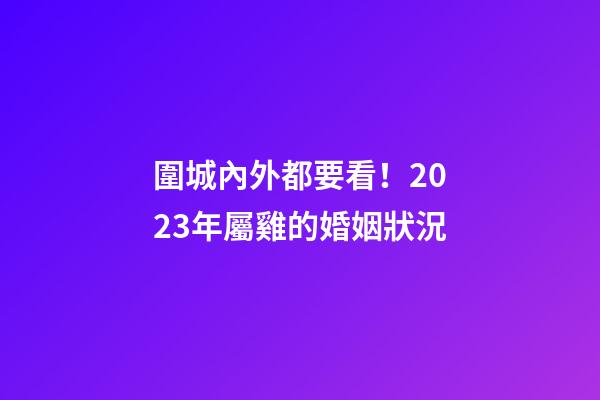 圍城內外都要看！2023年屬雞的婚姻狀況