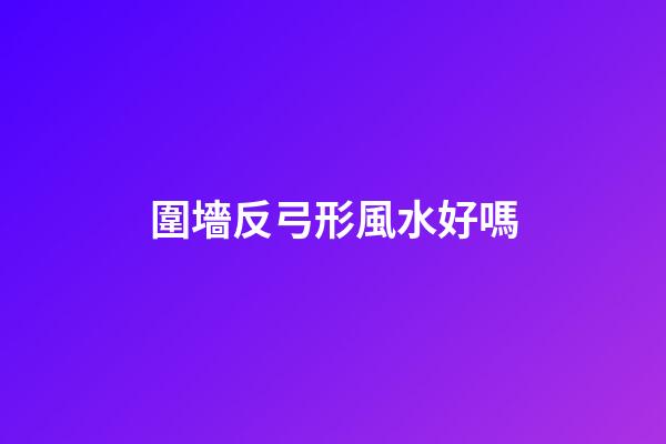 圍墻反弓形風水好嗎