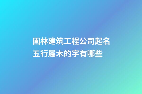 園林建筑工程公司起名五行屬木的字有哪些-第1張-公司起名-玄機派