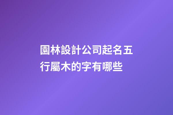 園林設計公司起名五行屬木的字有哪些-第1張-公司起名-玄機派